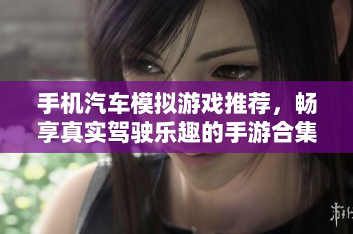 手机汽车模拟游戏推荐，畅享真实驾驶乐趣的手游合集