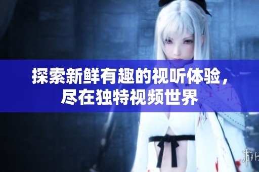探索新鲜有趣的视听体验，尽在独特视频世界