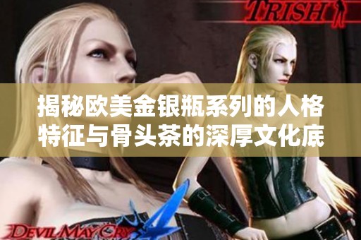 揭秘欧美金银瓶系列的人格特征与骨头茶的深厚文化底蕴
