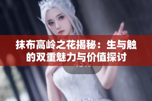 抹布高岭之花揭秘：生与触的双重魅力与价值探讨