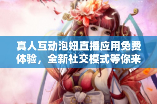 真人互动泡妞直播应用免费体验，全新社交模式等你来探索