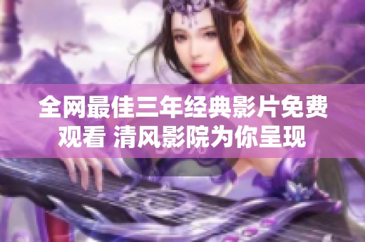 全网最佳三年经典影片免费观看 清风影院为你呈现