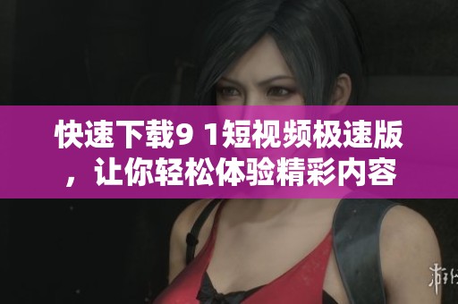 快速下载9 1短视频极速版，让你轻松体验精彩内容