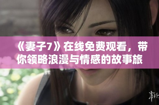 《妻子7》在线免费观看，带你领略浪漫与情感的故事旅程