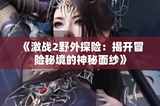 《激战2野外探险：揭开冒险秘境的神秘面纱》