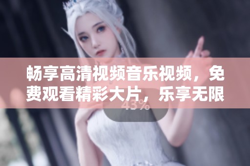 畅享高清视频音乐视频，免费观看精彩大片，乐享无限视听盛宴