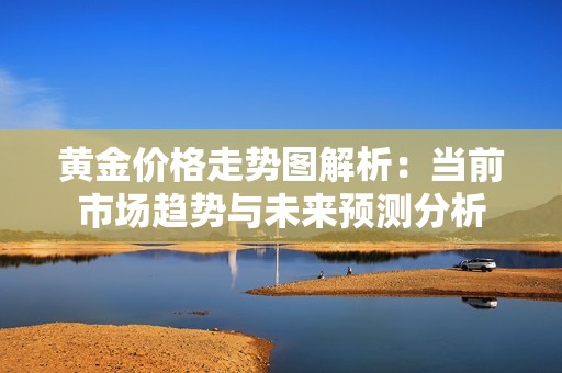 黄金价格走势图解析：当前市场趋势与未来预测分析