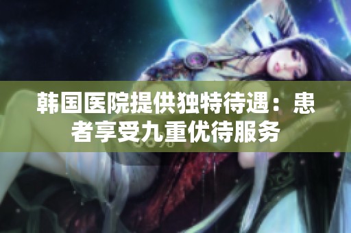 韩国医院提供独特待遇：患者享受九重优待服务