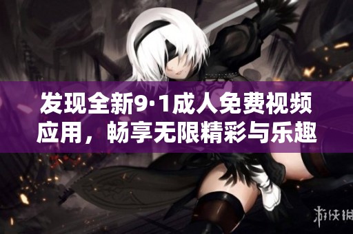 发现全新9·1成人免费视频应用，畅享无限精彩与乐趣