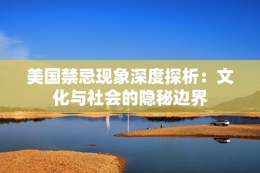 美国禁忌现象深度探析：文化与社会的隐秘边界