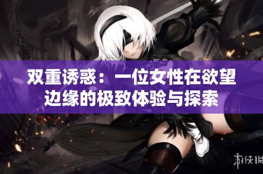 双重诱惑：一位女性在欲望边缘的极致体验与探索