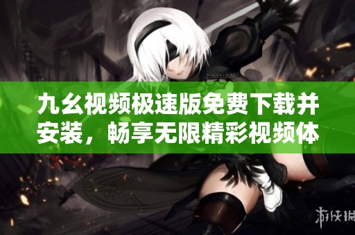 九幺视频极速版免费下载并安装，畅享无限精彩视频体验
