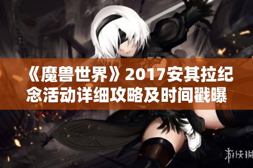 《魔兽世界》2017安其拉纪念活动详细攻略及时间戳曝光解析