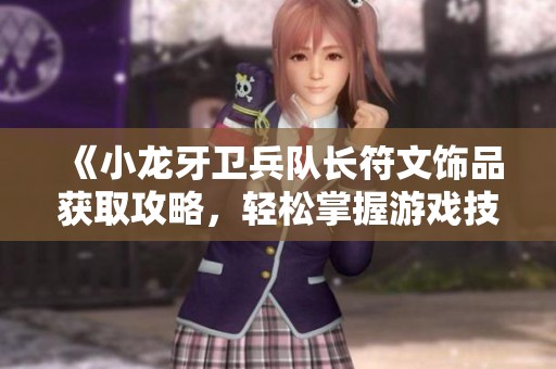 《小龙牙卫兵队长符文饰品获取攻略，轻松掌握游戏技巧》