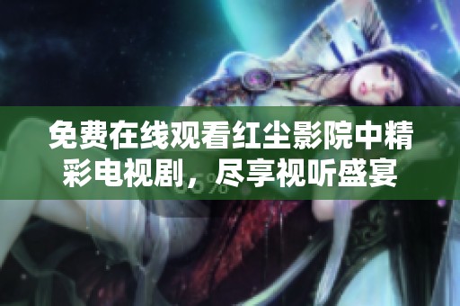 免费在线观看红尘影院中精彩电视剧，尽享视听盛宴