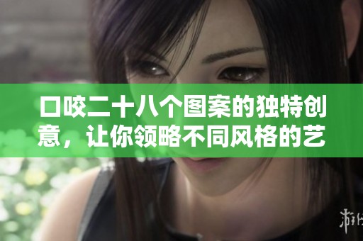 口咬二十八个图案的独特创意，让你领略不同风格的艺术表现