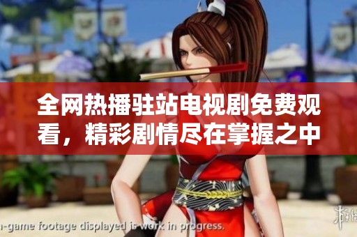 全网热播驻站电视剧免费观看，精彩剧情尽在掌握之中