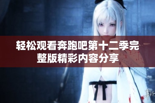 轻松观看奔跑吧第十二季完整版精彩内容分享