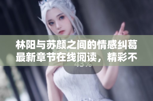林阳与苏颜之间的情感纠葛最新章节在线阅读，精彩不容错过