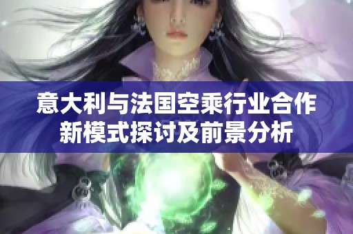 意大利与法国空乘行业合作新模式探讨及前景分析