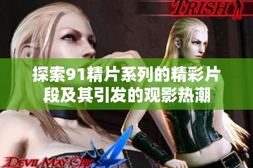 探索91精片系列的精彩片段及其引发的观影热潮