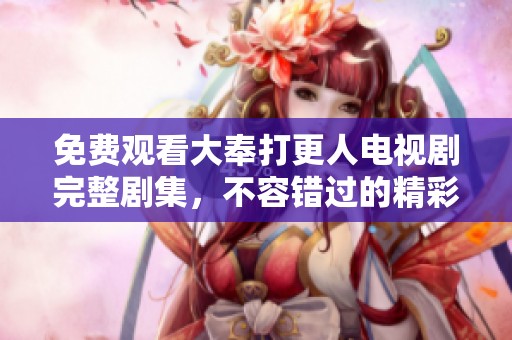 免费观看大奉打更人电视剧完整剧集，不容错过的精彩内容解析