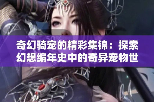 奇幻骑宠的精彩集锦：探索幻想编年史中的奇异宠物世界