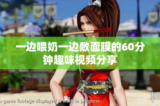 一边喂奶一边敷面膜的60分钟趣味视频分享