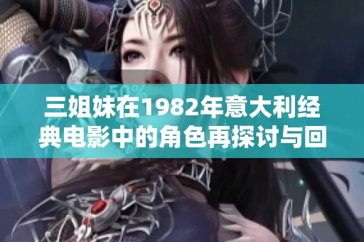 三姐妹在1982年意大利经典电影中的角色再探讨与回顾