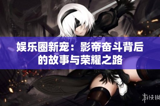 娱乐圈新宠：影帝奋斗背后的故事与荣耀之路