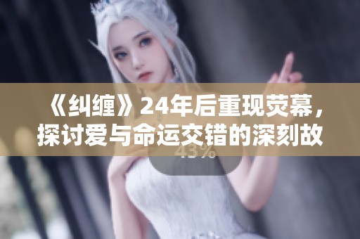 《纠缠》24年后重现荧幕，探讨爱与命运交错的深刻故事