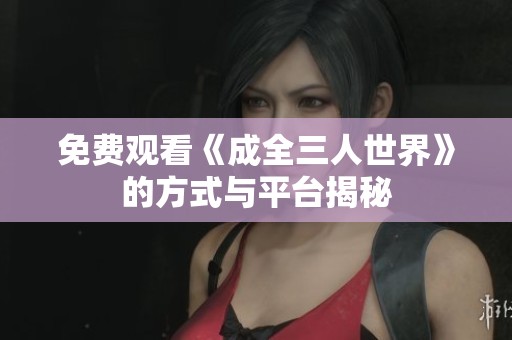 免费观看《成全三人世界》的方式与平台揭秘