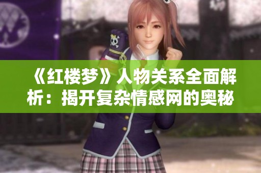 《红楼梦》人物关系全面解析：揭开复杂情感网的奥秘与纠葛