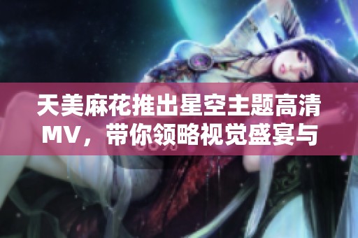 天美麻花推出星空主题高清MV，带你领略视觉盛宴与音乐魅力