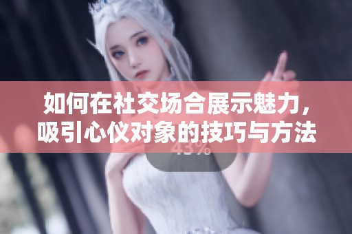 如何在社交场合展示魅力，吸引心仪对象的技巧与方法