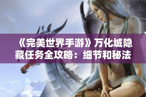 《完美世界手游》万化城隐藏任务全攻略：细节和秘法深度解析