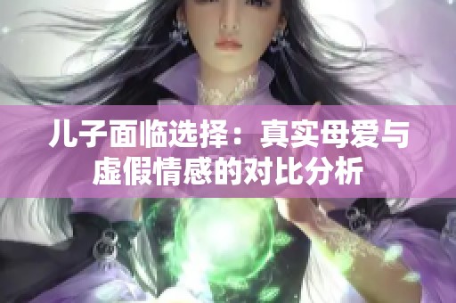 儿子面临选择：真实母爱与虚假情感的对比分析