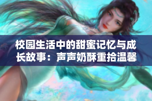 校园生活中的甜蜜记忆与成长故事：声声奶酥重拾温馨瞬间