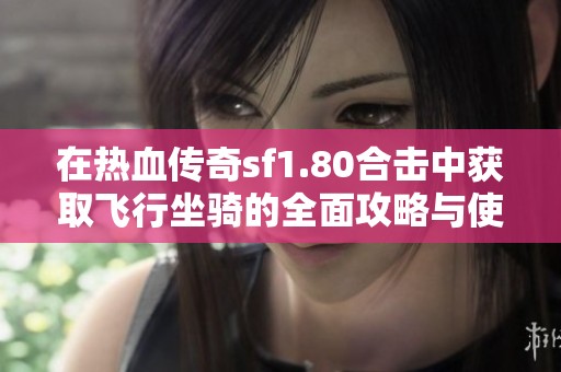 在热血传奇sf1.80合击中获取飞行坐骑的全面攻略与使用技巧