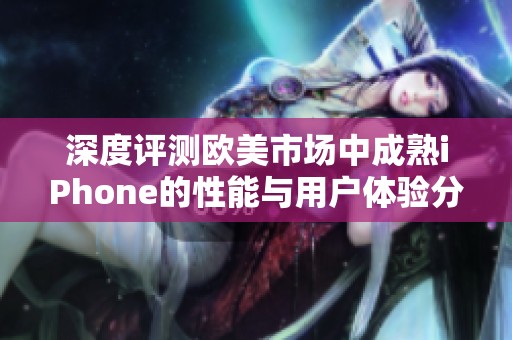 深度评测欧美市场中成熟iPhone的性能与用户体验分析