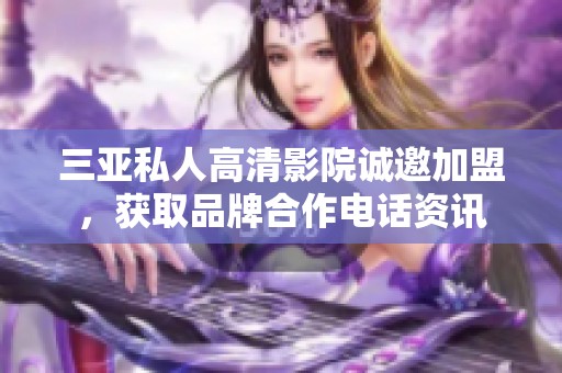 三亚私人高清影院诚邀加盟，获取品牌合作电话资讯