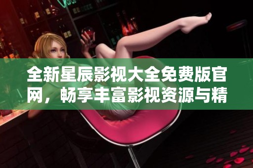 全新星辰影视大全免费版官网，畅享丰富影视资源与精彩内容