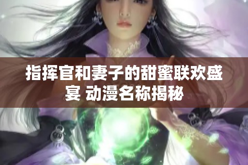 指挥官和妻子的甜蜜联欢盛宴 动漫名称揭秘