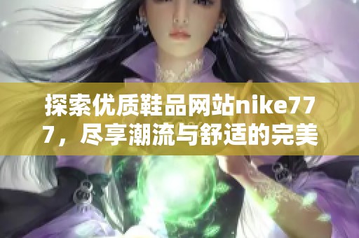 探索优质鞋品网站nike777，尽享潮流与舒适的完美结合