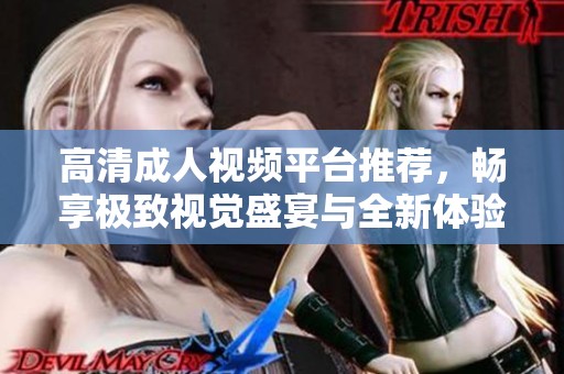 高清成人视频平台推荐，畅享极致视觉盛宴与全新体验