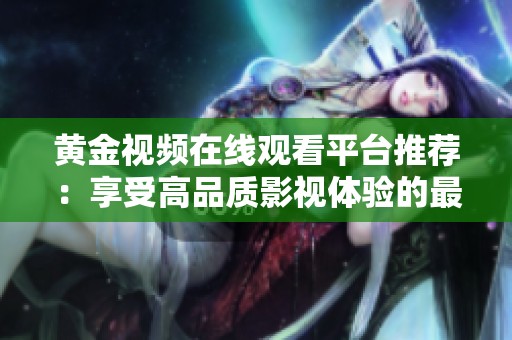 黄金视频在线观看平台推荐：享受高品质影视体验的最佳选择