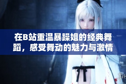 在B站重温暴躁姐的经典舞蹈，感受舞动的魅力与激情