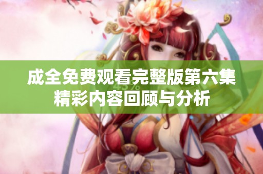 成全免费观看完整版第六集精彩内容回顾与分析
