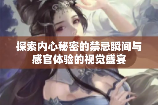 探索内心秘密的禁忌瞬间与感官体验的视觉盛宴