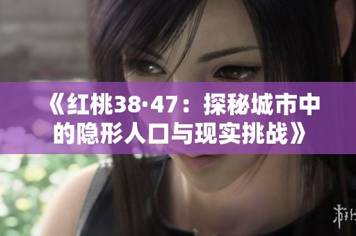 《红桃38·47：探秘城市中的隐形人口与现实挑战》